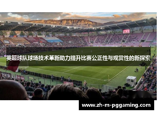 英超球队球场技术革新助力提升比赛公正性与观赏性的新探索