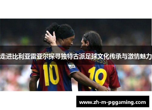 走进比利亚雷亚尔探寻独特古派足球文化传承与激情魅力
