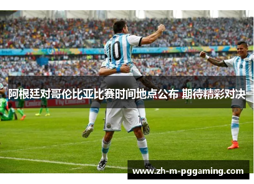 阿根廷对哥伦比亚比赛时间地点公布 期待精彩对决 阿根廷对哥伦比亚比赛时间地点公布 期待精彩对决