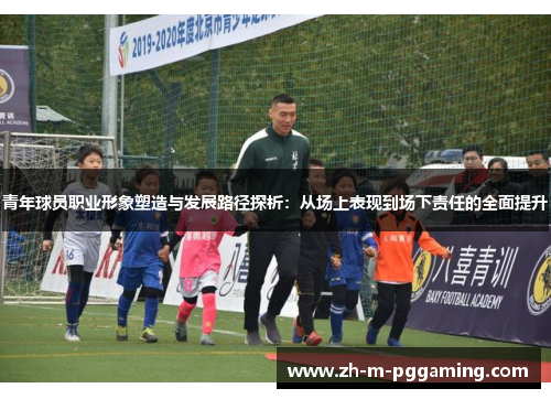 青年球员职业形象塑造与发展路径探析：从场上表现到场下责任的全面提升