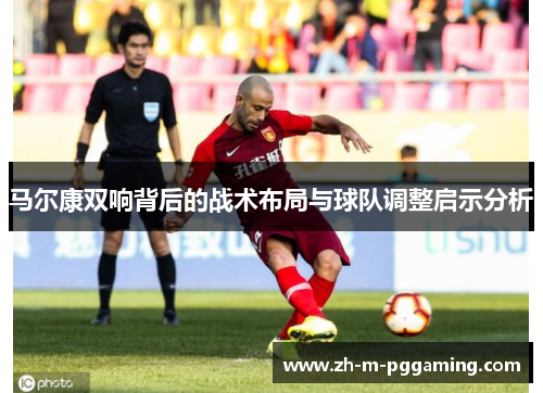 马尔康双响背后的战术布局与球队调整启示分析