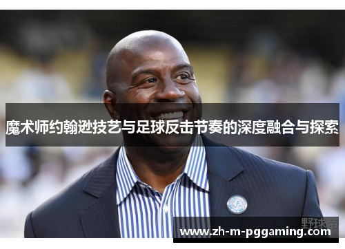 魔术师约翰逊技艺与足球反击节奏的深度融合与探索