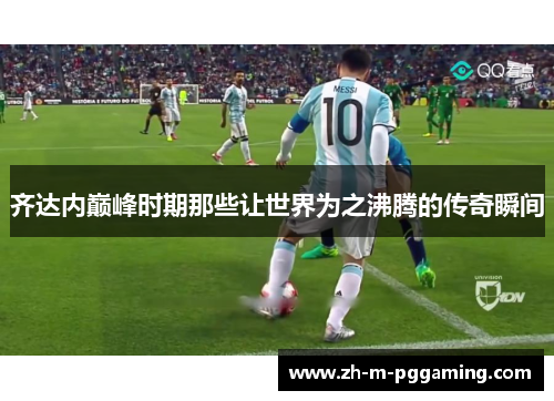 齐达内巅峰时期那些让世界为之沸腾的传奇瞬间