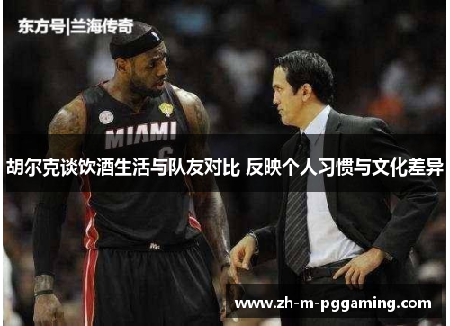 胡尔克谈饮酒生活与队友对比 反映个人习惯与文化差异