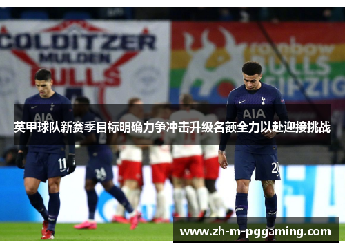 英甲球队新赛季目标明确力争冲击升级名额全力以赴迎接挑战