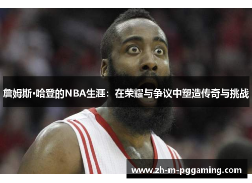 詹姆斯·哈登的NBA生涯：在荣耀与争议中塑造传奇与挑战