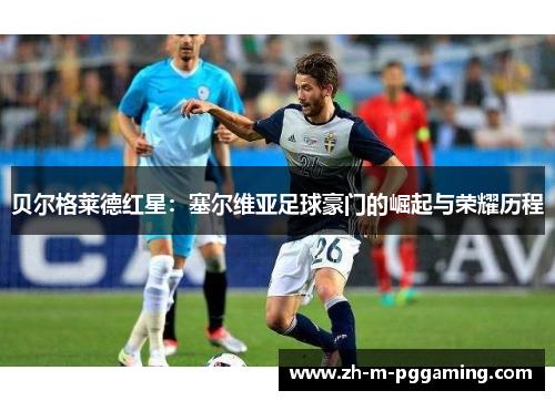 贝尔格莱德红星：塞尔维亚足球豪门的崛起与荣耀历程