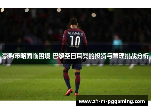 豪购策略面临困境 巴黎圣日耳曼的投资与管理挑战分析