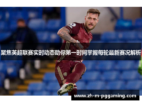 聚焦英超联赛实时动态助你第一时间掌握每轮最新赛况解析 聚焦英超联赛实时动态助你第一时间掌握每轮最新赛况解析