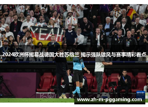2024欧洲杯揭幕战德国大胜苏格兰 揭示强队雄风与赛事精彩看点 2024欧洲杯揭幕战德国大胜苏格兰 揭示强队雄风与赛事精彩看点