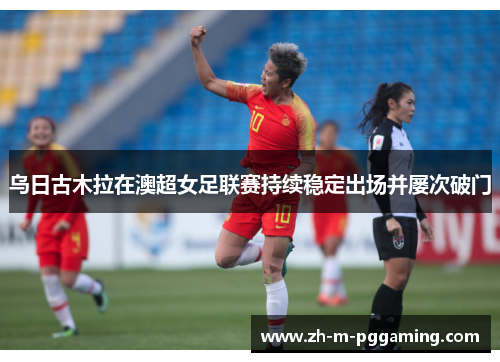 乌日古木拉在澳超女足联赛持续稳定出场并屡次破门 乌日古木拉在澳超女足联赛持续稳定出场并屡次破门