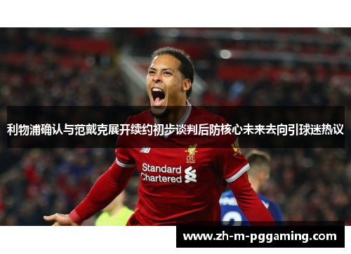 利物浦确认与范戴克展开续约初步谈判后防核心未来去向引球迷热议