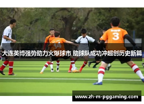 大连英博强势助力火爆球市 助球队成功冲超创历史新篇 大连英博强势助力火爆球市 助球队成功冲超创历史新篇