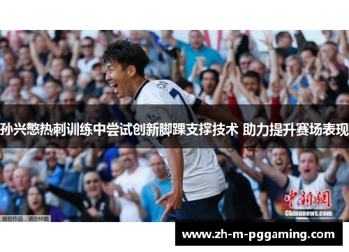 孙兴慜热刺训练中尝试创新脚踝支撑技术 助力提升赛场表现 孙兴慜热刺训练中尝试创新脚踝支撑技术 助力提升赛场表现