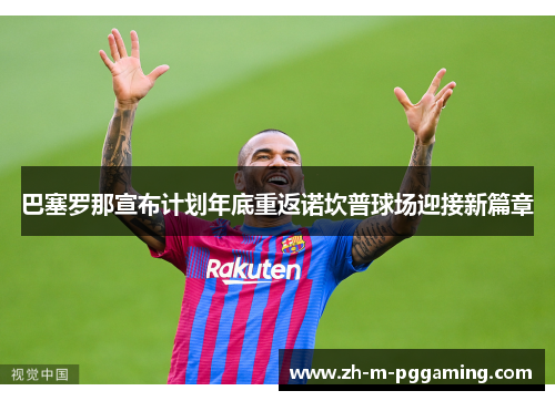 巴塞罗那宣布计划年底重返诺坎普球场迎接新篇章