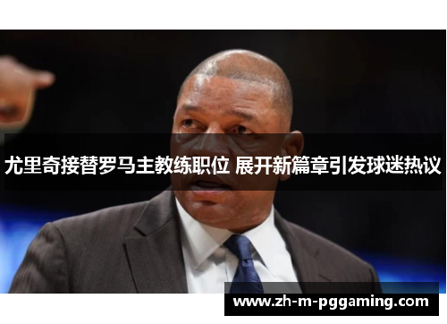 尤里奇接替罗马主教练职位 展开新篇章引发球迷热议