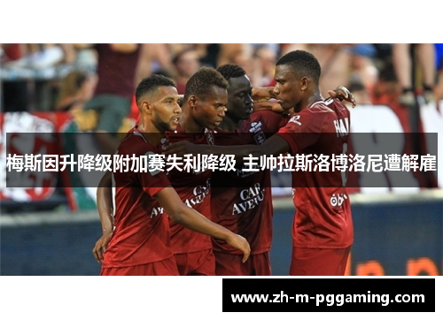 梅斯因升降级附加赛失利降级 主帅拉斯洛博洛尼遭解雇