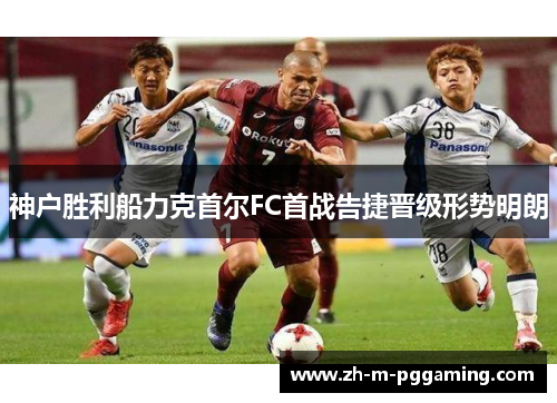神户胜利船力克首尔FC首战告捷晋级形势明朗