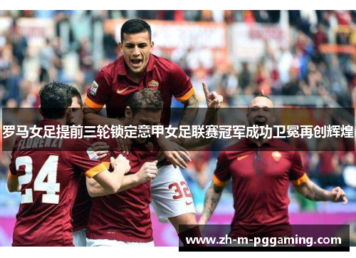 罗马女足提前三轮锁定意甲女足联赛冠军成功卫冕再创辉煌 罗马女足提前三轮锁定意甲女足联赛冠军成功卫冕再创辉煌
