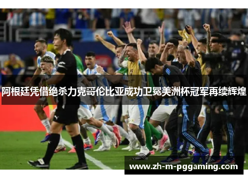 阿根廷凭借绝杀力克哥伦比亚成功卫冕美洲杯冠军再续辉煌 阿根廷凭借绝杀力克哥伦比亚成功卫冕美洲杯冠军再续辉煌