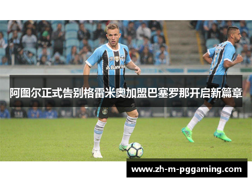 阿图尔正式告别格雷米奥加盟巴塞罗那开启新篇章 阿图尔正式告别格雷米奥加盟巴塞罗那开启新篇章