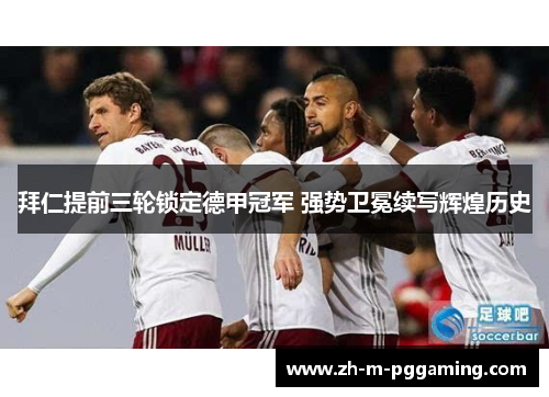 拜仁提前三轮锁定德甲冠军 强势卫冕续写辉煌历史