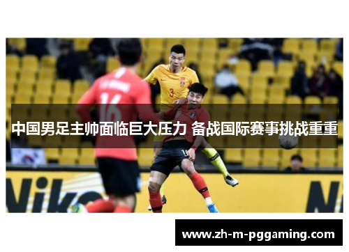 中国男足主帅面临巨大压力 备战国际赛事挑战重重