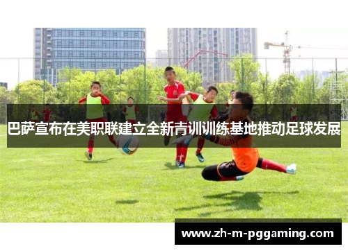 巴萨宣布在美职联建立全新青训训练基地推动足球发展 巴萨宣布在美职联建立全新青训训练基地推动足球发展