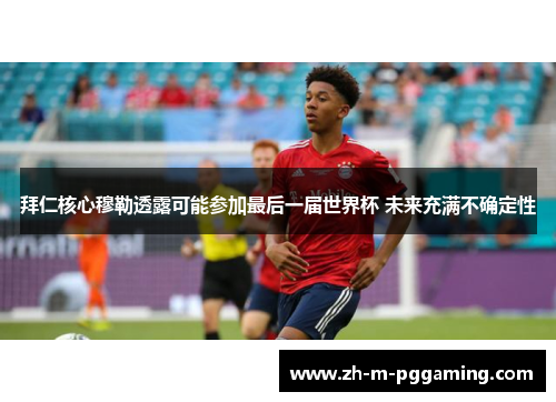 拜仁核心穆勒透露可能参加最后一届世界杯 未来充满不确定性 拜仁核心穆勒透露可能参加最后一届世界杯 未来充满不确定性