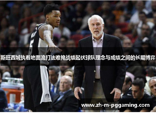 斯旺西城执着地面流打法难掩战绩起伏球队理念与成绩之间的长期博弈 斯旺西城执着地面流打法难掩战绩起伏球队理念与成绩之间的长期博弈