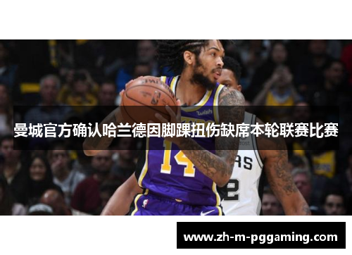 曼城官方确认哈兰德因脚踝扭伤缺席本轮联赛比赛 曼城官方确认哈兰德因脚踝扭伤缺席本轮联赛比赛